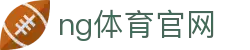 NG体育App下载 - 官方正版体育娱乐平台 - NG SPORTS